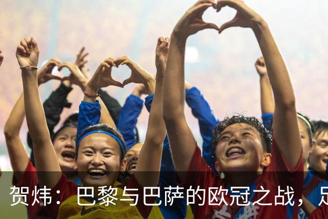 贺炜：巴黎与巴萨的欧冠之战，足球艺术的精粹展现